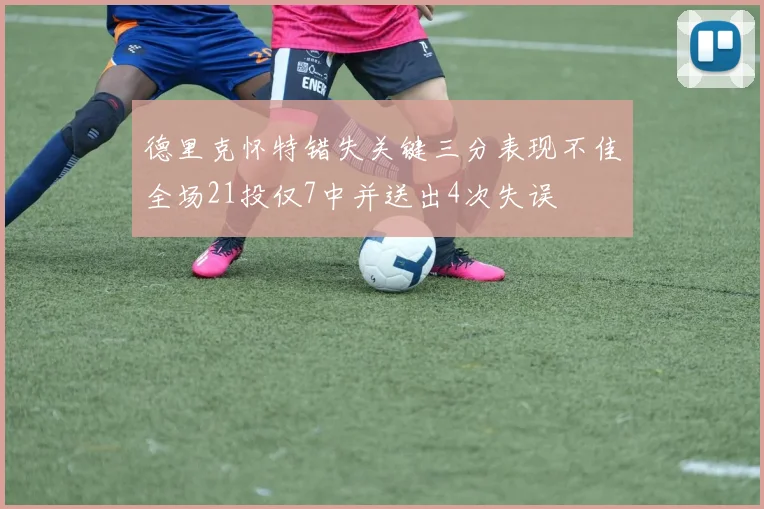 德里克怀特错失关键三分表现不佳全场21投仅7中并送出4次失误