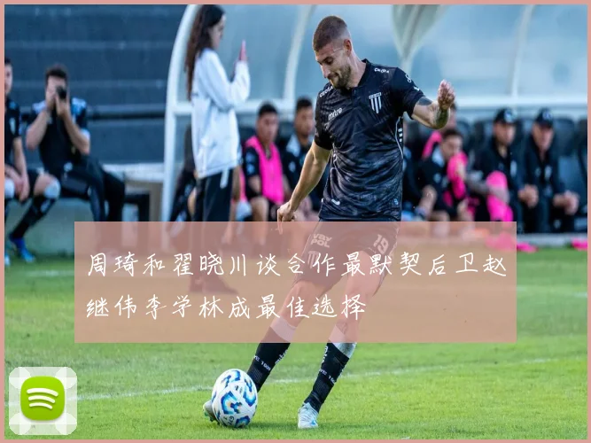 周琦和翟晓川谈合作最默契后卫赵继伟李学林成最佳选择