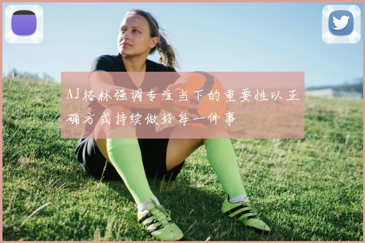 AJ格林强调专注当下的重要性以正确方式持续做好每一件事