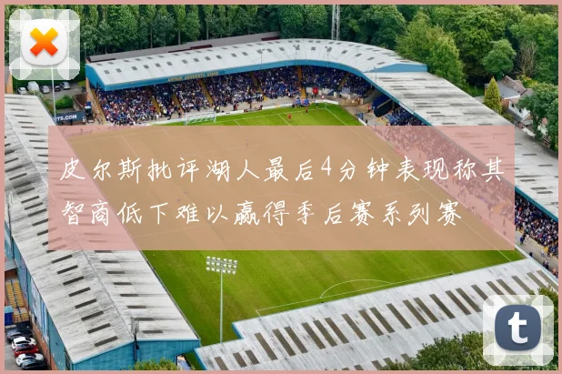皮尔斯批评湖人最后4分钟表现称其智商低下难以赢得季后赛系列赛