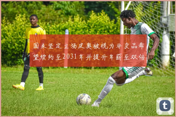 国米坚定立场皮奥被视为非卖品希望续约至2031年并提升年薪至双倍水平