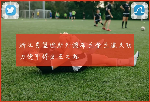 浙江男篮迎新外援布兰登兰道夫助力德甲得分王之路