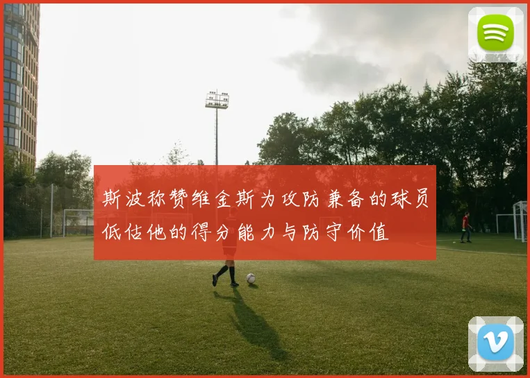 斯波称赞维金斯为攻防兼备的球员低估他的得分能力与防守价值
