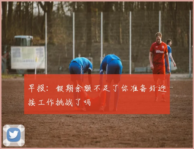 早报：假期余额不足了你准备好迎接工作挑战了吗