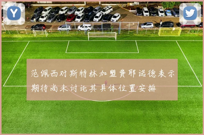 范佩西对斯特林加盟费耶诺德表示期待尚未讨论其具体位置安排
