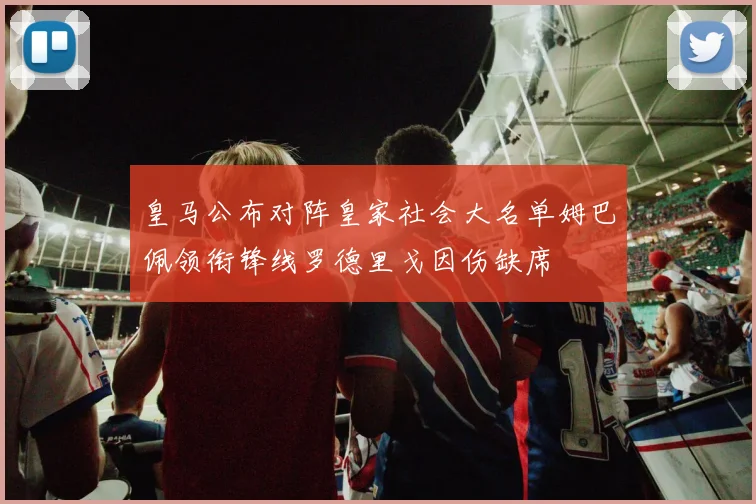 皇马公布对阵皇家社会大名单姆巴佩领衔锋线罗德里戈因伤缺席