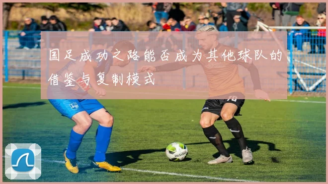 国足成功之路能否成为其他球队的借鉴与复制模式