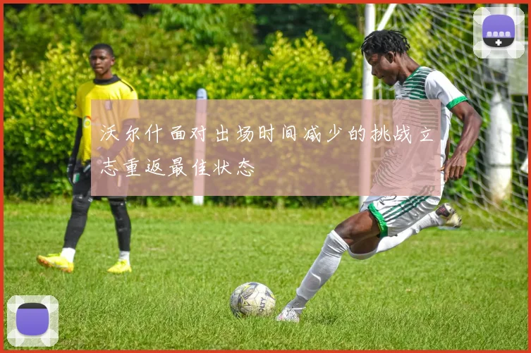 沃尔什面对出场时间减少的挑战立志重返最佳状态