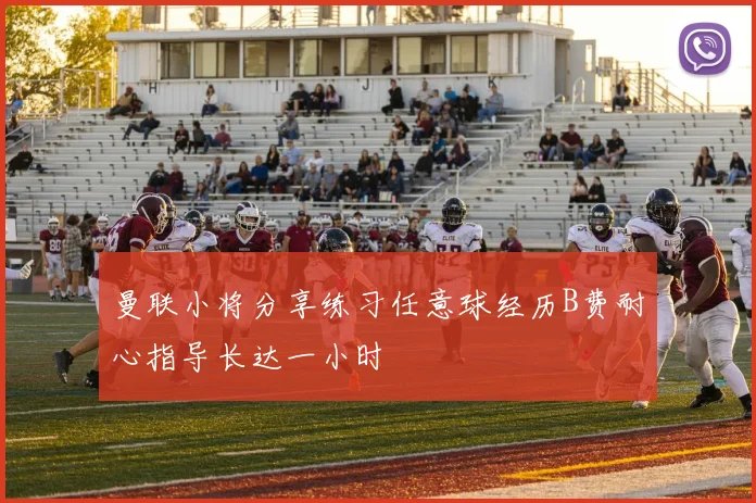 曼联小将分享练习任意球经历B费耐心指导长达一小时