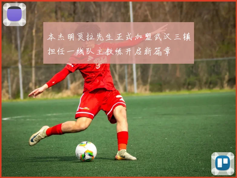 本杰明莫拉先生正式加盟武汉三镇担任一线队主教练开启新篇章