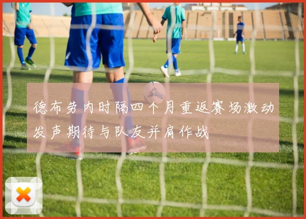 德布劳内时隔四个月重返赛场激动发声期待与队友并肩作战