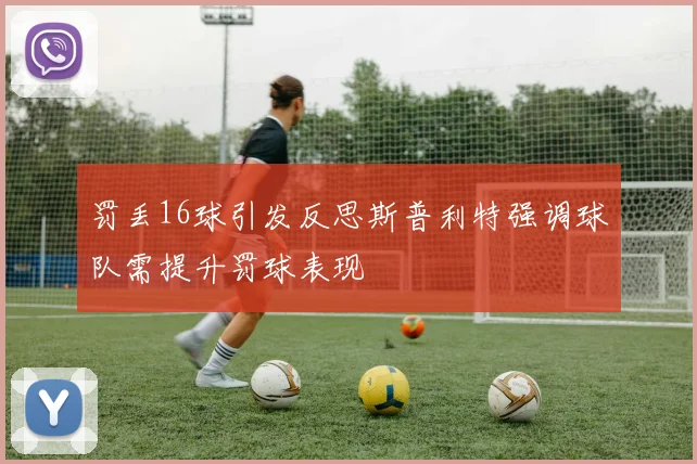 罚丢16球引发反思斯普利特强调球队需提升罚球表现