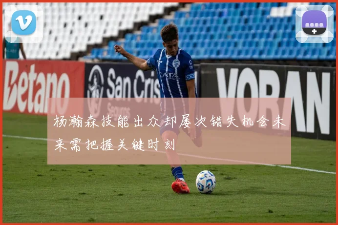 杨瀚森技能出众却屡次错失机会未来需把握关键时刻