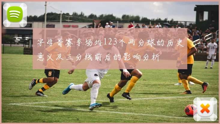 字母哥赛季场均123个两分球的历史意义及三分线前后的影响分析