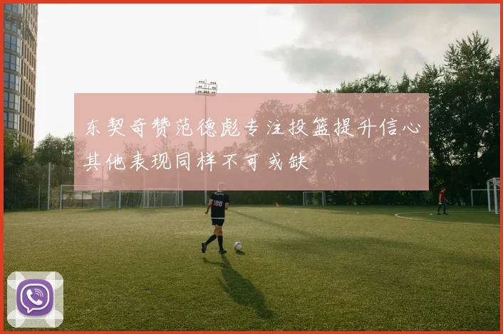 东契奇赞范德彪专注投篮提升信心其他表现同样不可或缺