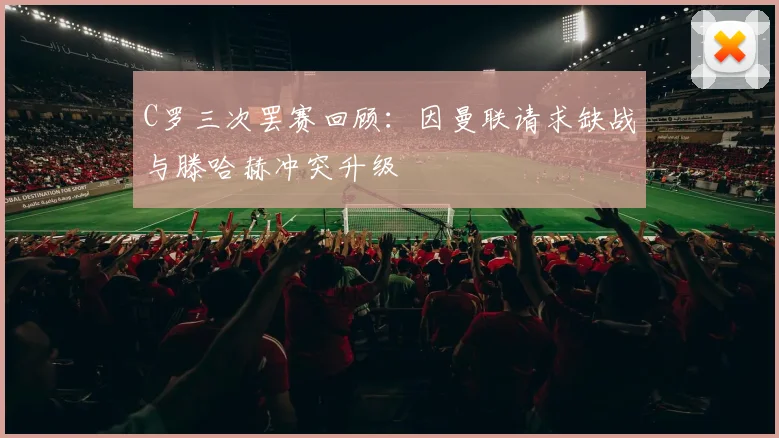 C罗三次罢赛回顾：因曼联请求缺战与滕哈赫冲突升级