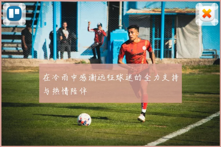 在冷雨中感谢远征球迷的全力支持与热情陪伴