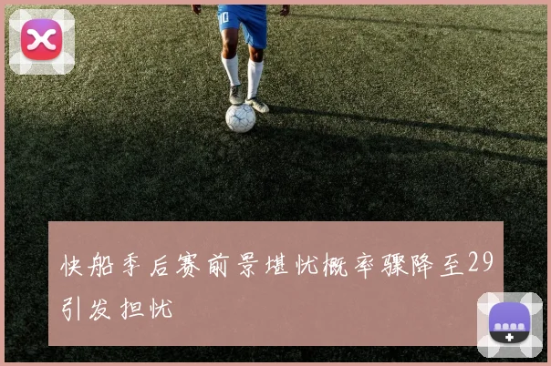 快船季后赛前景堪忧概率骤降至29引发担忧